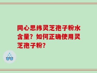 同心思纬灵芝孢子粉水含量？如何正确使用灵芝孢子粉？