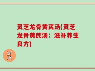 灵芝龙骨黄芪汤(灵芝龙骨黄芪汤：滋补养生良方)
