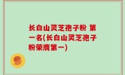 长白山灵芝孢子粉 第一名(长白山灵芝孢子粉荣膺第一)