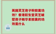 英国灵芝孢子粉胶囊功效？香港懿生堂灵芝破壁孢子精华素胶囊的功效是什么