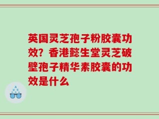 英国灵芝孢子粉胶囊功效？香港懿生堂灵芝破壁孢子精华素胶囊的功效是什么