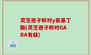 灵芝孢子粉对y氨基丁酸(灵芝孢子粉对GABA有益)