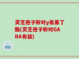 灵芝孢子粉对y氨基丁酸(灵芝孢子粉对GABA有益)