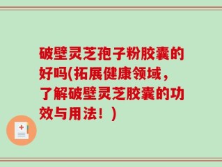 破壁灵芝孢子粉胶囊的好吗(拓展健康领域，了解破壁灵芝胶囊的功效与用法！)