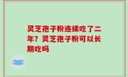 灵芝孢子粉连续吃了二年？灵芝孢子粉可以长期吃吗