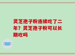 灵芝孢子粉连续吃了二年？灵芝孢子粉可以长期吃吗