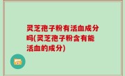 灵芝孢子粉有活血成分吗(灵芝孢子粉含有能活血的成分)