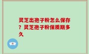 灵芝出孢子粉怎么保存？灵芝孢子粉保质期多久