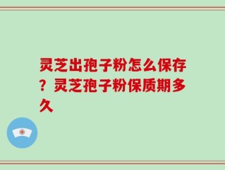 灵芝出孢子粉怎么保存？灵芝孢子粉保质期多久