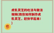 虎乳灵芝的吃法与做法视频(教你如何制作虎乳灵芝，赶快学起来！)