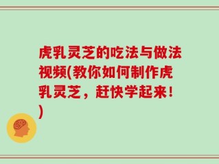 虎乳灵芝的吃法与做法视频(教你如何制作虎乳灵芝，赶快学起来！)