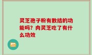 灵芝孢子粉有散结的功能吗？肉灵芝吃了有什么功效