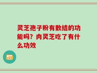 灵芝孢子粉有散结的功能吗？肉灵芝吃了有什么功效