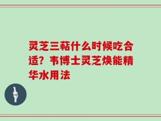灵芝三萜什么时候吃合适？韦博士灵芝焕能精华水用法