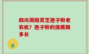 四川简阳灵芝孢子粉老农机？孢子粉的保质期多长