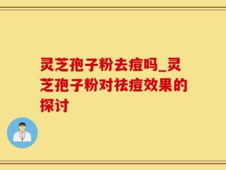 灵芝孢子粉去痘吗_灵芝孢子粉对祛痘效果的探讨