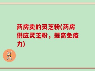 药房卖的灵芝粉(药房供应灵芝粉，提高免疫力)