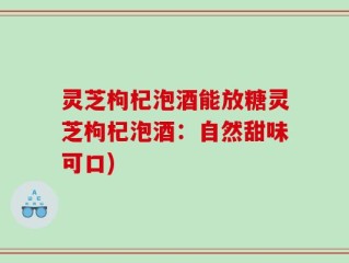 灵芝枸杞泡酒能放糖灵芝枸杞泡酒：自然甜味可口)