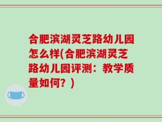 合肥滨湖灵芝路幼儿园怎么样(合肥滨湖灵芝路幼儿园评测：教学质量如何？)