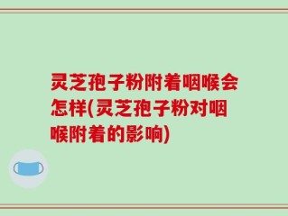 灵芝孢子粉附着咽喉会怎样(灵芝孢子粉对咽喉附着的影响)