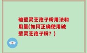 破壁灵芝孢子粉用法和用量(如何正确使用破壁灵芝孢子粉？)