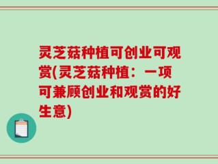 灵芝菇种植可创业可观赏(灵芝菇种植：一项可兼顾创业和观赏的好生意)