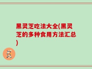 黑灵芝吃法大全(黑灵芝的多种食用方法汇总)