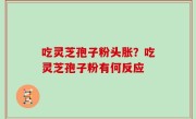 吃灵芝孢子粉头胀？吃灵芝孢子粉有何反应