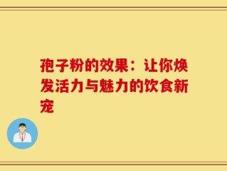 孢子粉的效果：让你焕发活力与魅力的饮食新宠
