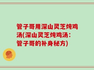 管子哥用深山灵芝炖鸡汤(深山灵芝炖鸡汤：管子哥的补身秘方)