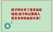 孢子粉吃多了是否血压增高(孢子粉过量摄入是否会导致血压升高？)