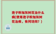 孢子粉加灰树花治什么病(使用孢子粉加灰树花治疾，有何功效？)