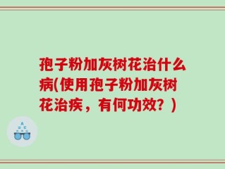 孢子粉加灰树花治什么病(使用孢子粉加灰树花治疾，有何功效？)