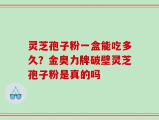 灵芝孢子粉一盒能吃多久？金奥力牌破壁灵芝孢子粉是真的吗