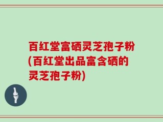 百红堂富硒灵芝孢子粉(百红堂出品富含硒的灵芝孢子粉)