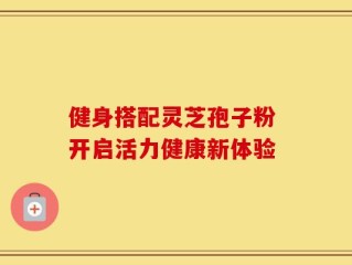 健身搭配灵芝孢子粉 开启活力健康新体验