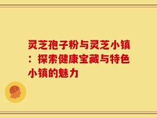 灵芝孢子粉与灵芝小镇：探索健康宝藏与特色小镇的魅力