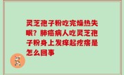 灵芝孢子粉吃完燥热失眠？肺癌病人吃灵芝孢子粉身上发痒起疙瘩是怎么回事