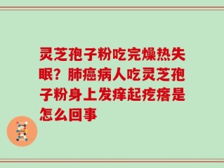 灵芝孢子粉吃完燥热失眠？肺癌病人吃灵芝孢子粉身上发痒起疙瘩是怎么回事