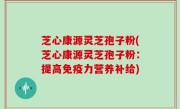 芝心康源灵芝孢子粉(芝心康源灵芝孢子粉：提高免疫力营养补给)