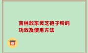 吉林敖东灵芝孢子粉的功效及使用方法