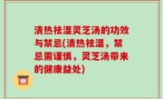 清热祛湿灵芝汤的功效与禁忌(清热祛湿，禁忌需谨慎，灵芝汤带来的健康益处)