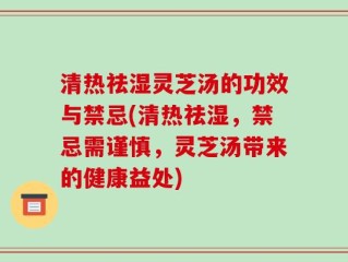 清热祛湿灵芝汤的功效与禁忌(清热祛湿，禁忌需谨慎，灵芝汤带来的健康益处)