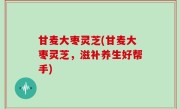 甘麦大枣灵芝(甘麦大枣灵芝，滋补养生好帮手)