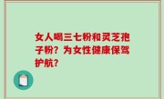 女人喝三七粉和灵芝孢子粉？为女性健康保驾护航？