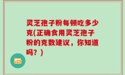 灵芝孢子粉每顿吃多少克(正确食用灵芝孢子粉的克数建议，你知道吗？)