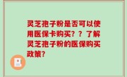 灵芝孢子粉是否可以使用医保卡购买？？了解灵芝孢子粉的医保购买政策？