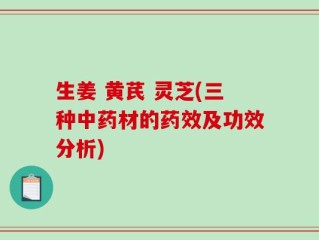 生姜 黄芪 灵芝(三种中药材的药效及功效分析)