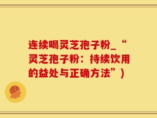 连续喝灵芝孢子粉_“灵芝孢子粉：持续饮用的益处与正确方法”)