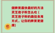 健脾胃最快最好的方法灵芝孢子粉怎么吃 (灵芝孢子粉的最佳食用方式，让你的脾胃更健康)
